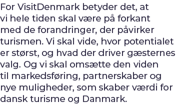 For VisitDenmark betyder det, at vi hele tiden skal v re p forkant med de forandringer, der p virker turismen. Vi sk...
