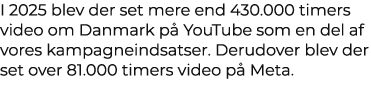 I 2025 blev der set mere end 430.000 timers video om Danmark p YouTube som en del af vores kampagneindsatser. Derudo...